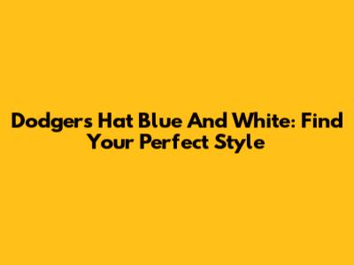 Dodgers Hat Blue And White: Find Your Perfect Style