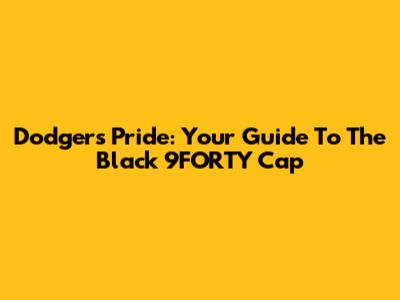 Dodgers Pride: Your Guide To The Black 9FORTY Cap