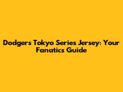 Dodgers Tokyo Series Jersey: Your Fanatics Guide