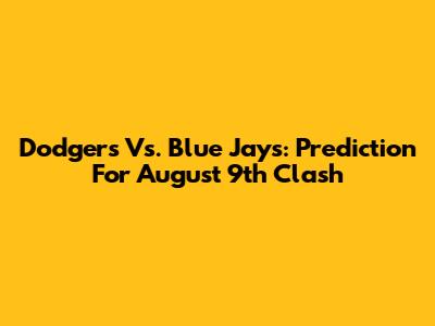 Dodgers Vs. Blue Jays: Prediction For August 9th Clash