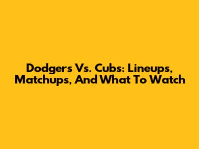 Dodgers Vs. Cubs: Lineups, Matchups, And What To Watch