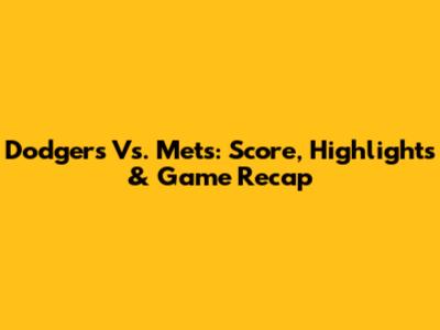 Dodgers Vs. Mets: Score, Highlights & Game Recap