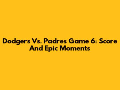 Dodgers Vs. Padres Game 6: Score And Epic Moments