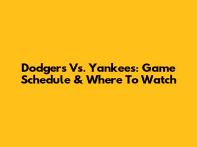 Dodgers Vs. Yankees: Game Schedule & Where To Watch