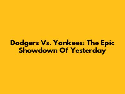 Dodgers Vs. Yankees: The Epic Showdown Of Yesterday