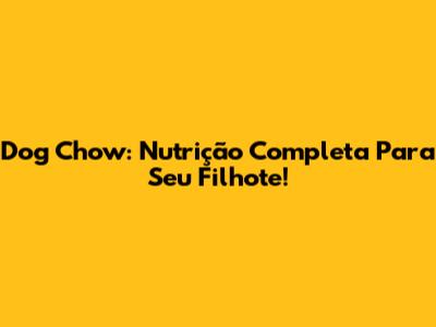 Dog Chow: Nutrição Completa Para Seu Filhote!