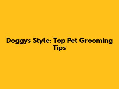 Doggy's Style: Top Pet Grooming Tips