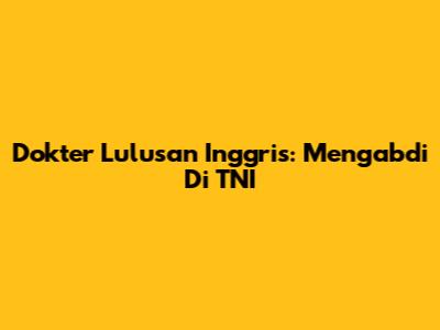 Dokter Lulusan Inggris: Mengabdi Di TNI