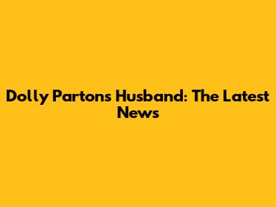Dolly Parton's Husband: The Latest News