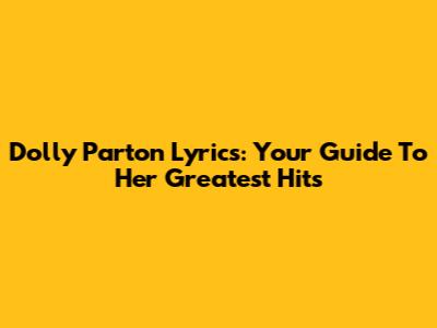Dolly Parton Lyrics: Your Guide To Her Greatest Hits
