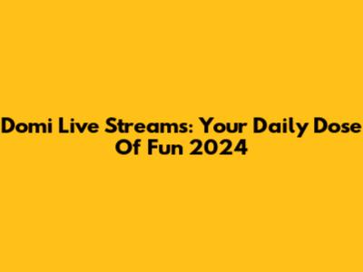 Domi Live Streams: Your Daily Dose Of Fun 2024