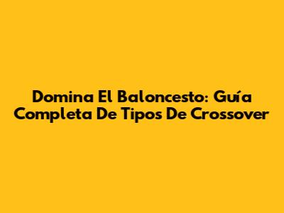 Domina El Baloncesto: Guía Completa De Tipos De Crossover