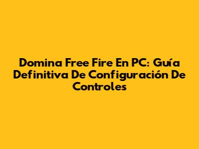 Domina Free Fire En PC: Guía Definitiva De Configuración De Controles