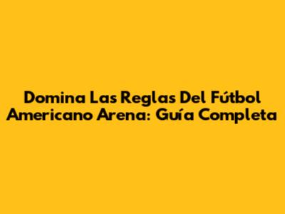 Domina Las Reglas Del Fútbol Americano Arena: Guía Completa