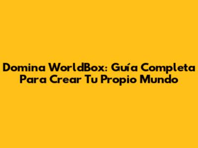 Domina WorldBox: Guía Completa Para Crear Tu Propio Mundo
