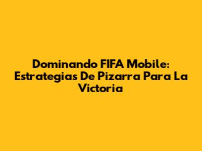 Dominando FIFA Mobile: Estrategias De Pizarra Para La Victoria