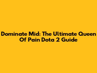 Dominate Mid: The Ultimate Queen Of Pain Dota 2 Guide