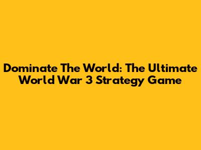 Dominate The World: The Ultimate World War 3 Strategy Game