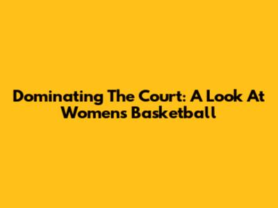 Dominating The Court: A Look At Women's Basketball