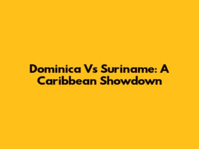 Dominica Vs Suriname: A Caribbean Showdown