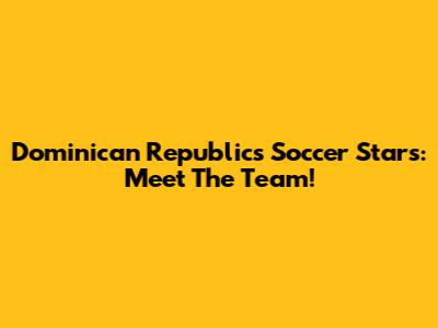 Dominican Republic's Soccer Stars: Meet The Team!