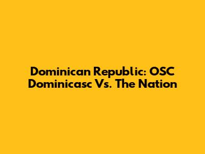 Dominican Republic: OSC Dominicasc Vs. The Nation