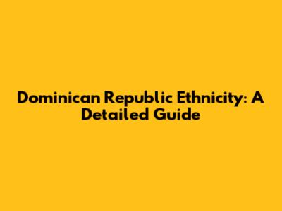 Dominican Republic Ethnicity: A Detailed Guide