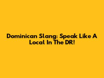 Dominican Slang: Speak Like A Local In The DR!