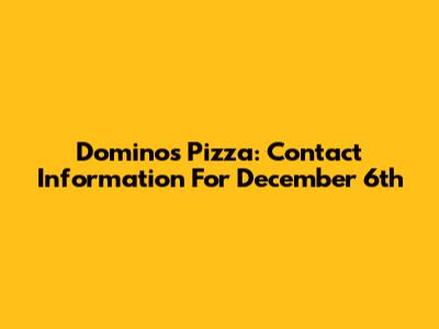 Domino's Pizza: Contact Information For December 6th
