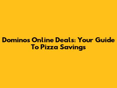 Dominos Online Deals: Your Guide To Pizza Savings