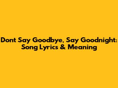 Don't Say Goodbye, Say Goodnight: Song Lyrics & Meaning