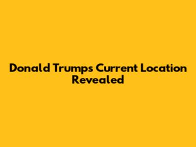 Donald Trump's Current Location Revealed
