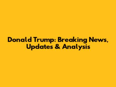 Donald Trump: Breaking News, Updates & Analysis