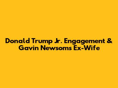 Donald Trump Jr. Engagement & Gavin Newsom's Ex-Wife
