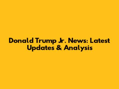 Donald Trump Jr. News: Latest Updates & Analysis