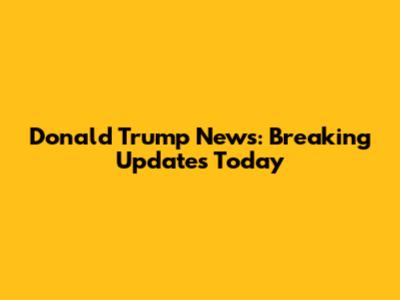 Donald Trump News: Breaking Updates Today