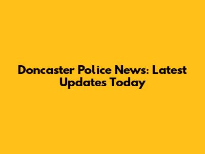 Doncaster Police News: Latest Updates Today