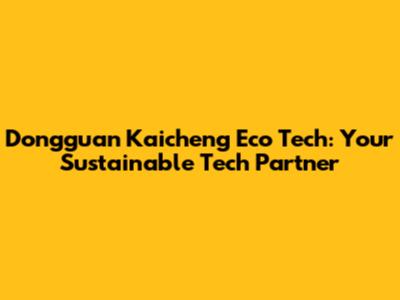 Dongguan Kaicheng Eco Tech: Your Sustainable Tech Partner