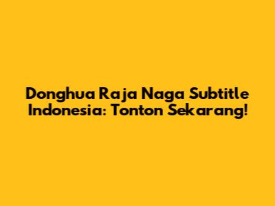 Donghua Raja Naga Subtitle Indonesia: Tonton Sekarang!