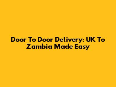 Door To Door Delivery: UK To Zambia Made Easy