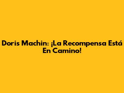 Doris Machin: ¡La Recompensa Está En Camino!