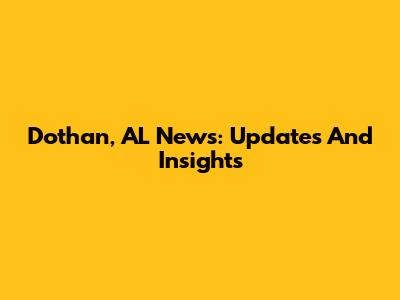 Dothan, AL News: Updates And Insights