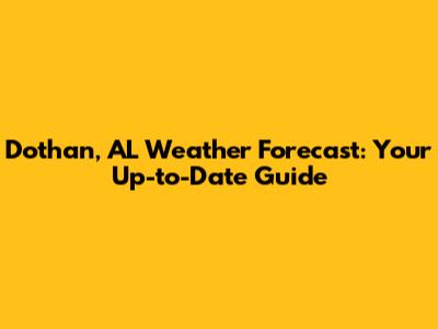 Dothan, AL Weather Forecast: Your Up-to-Date Guide