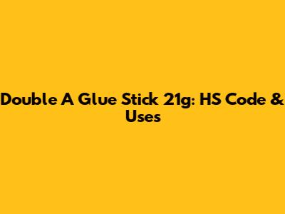 Double A Glue Stick 21g: HS Code & Uses