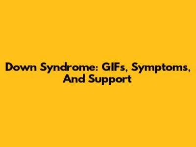 Down Syndrome: GIFs, Symptoms, And Support