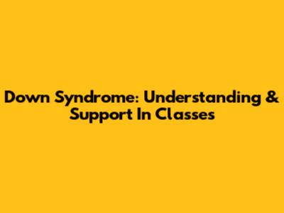 Down Syndrome: Understanding & Support In Classes