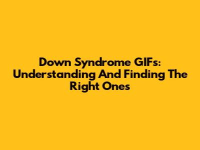 Down Syndrome GIFs: Understanding And Finding The Right Ones