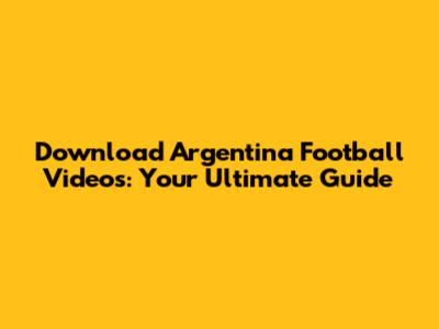 Download Argentina Football Videos: Your Ultimate Guide