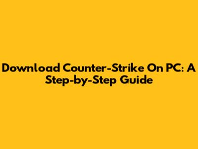 Download Counter-Strike On PC: A Step-by-Step Guide