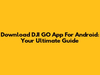 Download DJI GO App For Android: Your Ultimate Guide